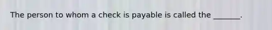 The person to whom a check is payable is called the _______.