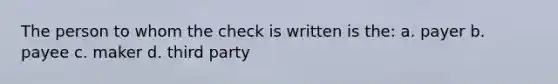 The person to whom the check is written is the: a. payer b. payee c. maker d. third party