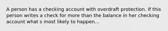 A person has a checking account with overdraft protection. If this person writes a check for more than the balance in her checking account what s most likely to happen...