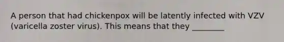 A person that had chickenpox will be latently infected with VZV (varicella zoster virus). This means that they ________