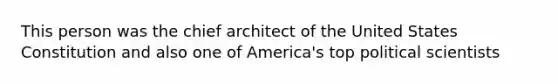 This person was the chief architect of the United States Constitution and also one of America's top political scientists