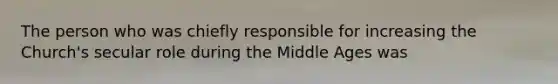 The person who was chiefly responsible for increasing the Church's secular role during the Middle Ages was