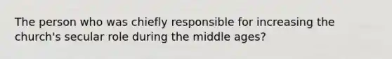 The person who was chiefly responsible for increasing the church's secular role during the middle ages?