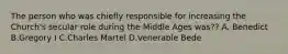 The person who was chiefly responsible for increasing the Church's secular role during the Middle Ages was?? A. Benedict B.Gregory I C.Charles Martel D.Venerable Bede