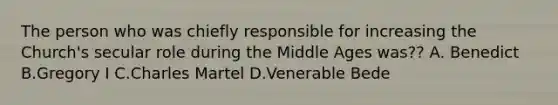 The person who was chiefly responsible for increasing the Church's secular role during the Middle Ages was?? A. Benedict B.Gregory I C.Charles Martel D.Venerable Bede