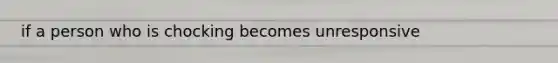 if a person who is chocking becomes unresponsive