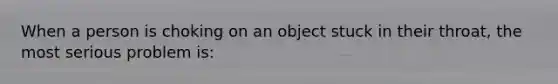 When a person is choking on an object stuck in their throat, the most serious problem is: