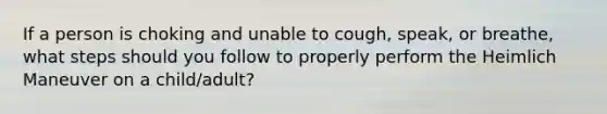 If a person is choking and unable to cough, speak, or breathe, what steps should you follow to properly perform the Heimlich Maneuver on a child/adult?