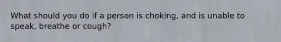What should you do if a person is choking, and is unable to speak, breathe or cough?
