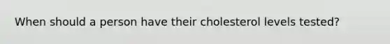 When should a person have their cholesterol levels tested?