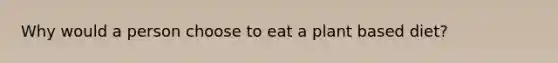 Why would a person choose to eat a plant based diet?