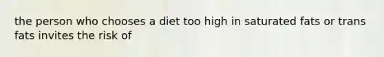 the person who chooses a diet too high in saturated fats or trans fats invites the risk of