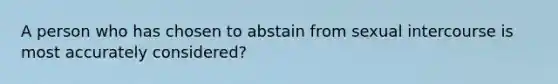 A person who has chosen to abstain from sexual intercourse is most accurately considered?