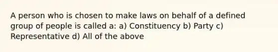 A person who is chosen to make laws on behalf of a defined group of people is called a: a) Constituency b) Party c) Representative d) All of the above