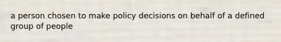 a person chosen to make policy decisions on behalf of a defined group of people