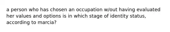 a person who has chosen an occupation w/out having evaluated her values and options is in which stage of identity status, according to marcia?