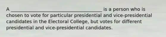 A _______________________________________ is a person who is chosen to vote for particular presidential and vice-presidential candidates in the Electoral College, but votes for different presidential and vice-presidential candidates.