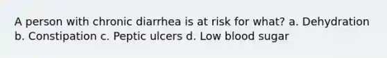 A person with chronic diarrhea is at risk for what? a. Dehydration b. Constipation c. Peptic ulcers d. Low blood sugar