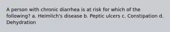 A person with chronic diarrhea is at risk for which of the following? a. Heimlich's disease b. Peptic ulcers c. Constipation d. Dehydration