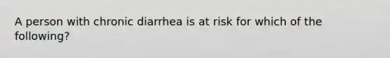 A person with chronic diarrhea is at risk for which of the following?