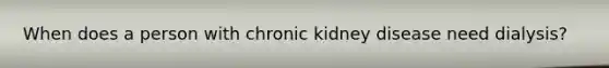 When does a person with chronic kidney disease need dialysis?