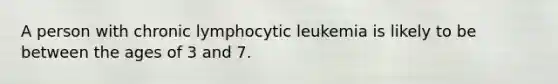 A person with chronic lymphocytic leukemia is likely to be between the ages of 3 and 7.