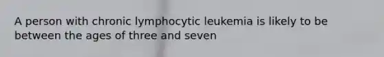 A person with chronic lymphocytic leukemia is likely to be between the ages of three and seven