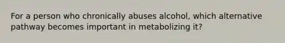 For a person who chronically abuses alcohol, which alternative pathway becomes important in metabolizing it?