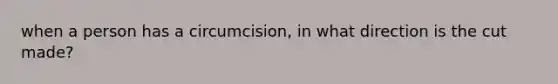 when a person has a circumcision, in what direction is the cut made?