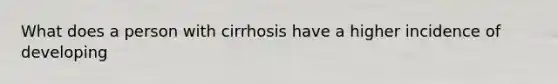 What does a person with cirrhosis have a higher incidence of developing