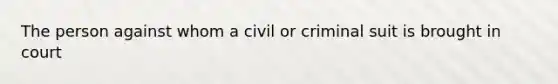 The person against whom a civil or criminal suit is brought in court