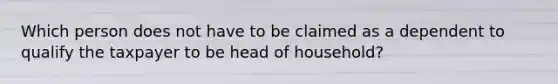 Which person does not have to be claimed as a dependent to qualify the taxpayer to be head of household?