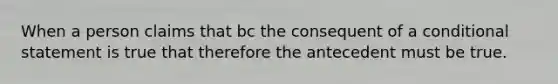 When a person claims that bc the consequent of a conditional statement is true that therefore the antecedent must be true.