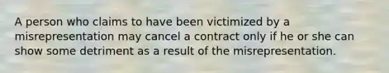 A person who claims to have been victimized by a misrepresentation may cancel a contract only if he or she can show some detriment as a result of the misrepresentation.