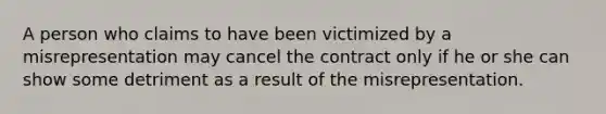 A person who claims to have been victimized by a misrepresentation may cancel the contract only if he or she can show some detriment as a result of the misrepresentation.