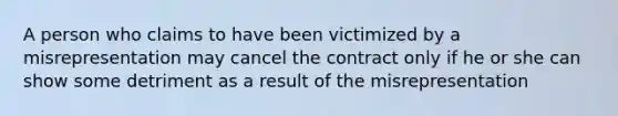 A person who claims to have been victimized by a misrepresentation may cancel the contract only if he or she can show some detriment as a result of the misrepresentation