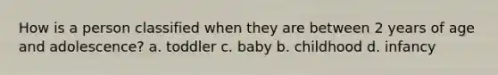 How is a person classified when they are between 2 years of age and adolescence? a. toddler c. baby b. childhood d. infancy