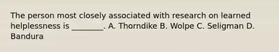 The person most closely associated with research on learned helplessness is ________. A. Thorndike B. Wolpe C. Seligman D. Bandura