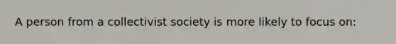 A person from a collectivist society is more likely to focus on: