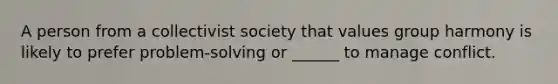 A person from a collectivist society that values group harmony is likely to prefer problem-solving or ______ to manage conflict.