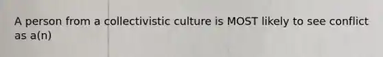 A person from a collectivistic culture is MOST likely to see conflict as a(n)