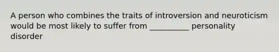 A person who combines the traits of introversion and neuroticism would be most likely to suffer from __________ personality disorder