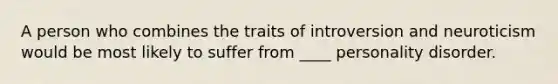 A person who combines the traits of introversion and neuroticism would be most likely to suffer from ____ personality disorder.
