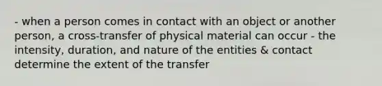 - when a person comes in contact with an object or another person, a cross-transfer of physical material can occur - the intensity, duration, and nature of the entities & contact determine the extent of the transfer