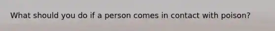 What should you do if a person comes in contact with poison?