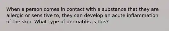 When a person comes in contact with a substance that they are allergic or sensitive to, they can develop an acute inflammation of the skin. What type of dermatitis is this?