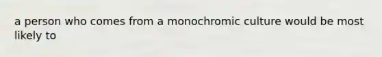 a person who comes from a monochromic culture would be most likely to