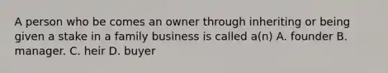 A person who be comes an owner through inheriting or being given a stake in a family business is called a(n) A. founder B. manager. C. heir D. buyer