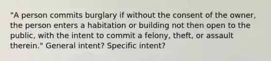 "A person commits burglary if without the consent of the owner, the person enters a habitation or building not then open to the public, with the intent to commit a felony, theft, or assault therein." General intent? Specific intent?