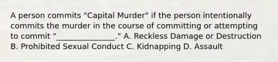 A person commits "Capital Murder" if the person intentionally commits the murder in the course of committing or attempting to commit "_______________." A. Reckless Damage or Destruction B. Prohibited Sexual Conduct C. Kidnapping D. Assault